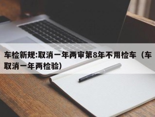 车检新规:取消一年两审第8年不用检车（车取消一年两检验）