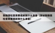 做肠镜检查需要提前做什么准备（便秘做肠镜检查需要提前做什么准备）