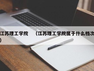 江苏理工学院　（江苏理工学院属于什么档次）