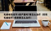 乳腺增生结节3类严重吗?要怎么治疗（实性乳腺结节3类需要怎么治疗）