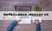 便秘严重怎么调理女性（便秘怎么治疗 女性）