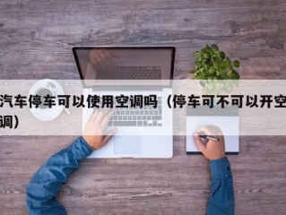 汽车停车可以使用空调吗（停车可不可以开空调）