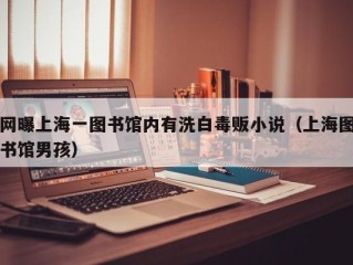 网曝上海一图书馆内有洗白毒贩小说（上海图书馆男孩）
