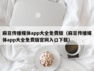 麻豆传播媒体app大全免费版（麻豆传播媒体app大全免费版官网入口下载）