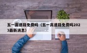 五一高速路免费吗（五一高速路免费吗2023最新消息）