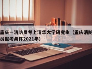 重庆一消防员考上清华大学研究生（重庆消防员报考条件2021年）