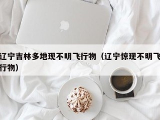 辽宁吉林多地现不明飞行物（辽宁惊现不明飞行物）