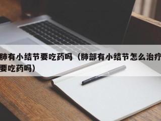 肺有小结节要吃药吗（肺部有小结节怎么治疗要吃药吗）