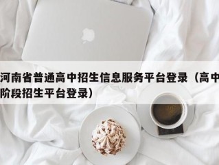 河南省普通高中招生信息服务平台登录（高中阶段招生平台登录）