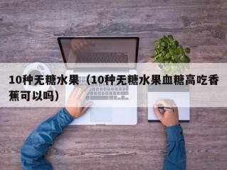 10种无糖水果（10种无糖水果血糖高吃香蕉可以吗）