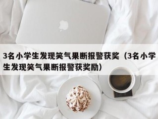 3名小学生发现笑气果断报警获奖（3名小学生发现笑气果断报警获奖励）