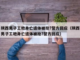 陕西男子工地身亡遗体被抢?警方回应（陕西男子工地身亡遗体被抢?警方回应）