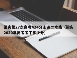 梁实第27次高考424分未达二本线（梁实2020年高考考了多少分）