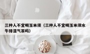 三种人不宜喝玉米须（三种人不宜喝玉米须水牛排湿气茶吗）