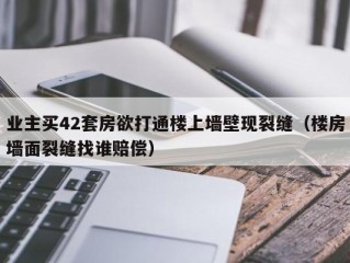 业主买42套房欲打通楼上墙壁现裂缝（楼房墙面裂缝找谁赔偿）