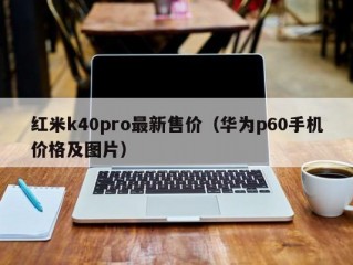 红米k40pro最新售价（华为p60手机价格及图片）