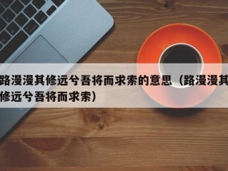 路漫漫其修远兮吾将而求索的意思（路漫漫其修远兮吾将而求索）