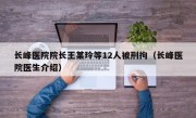 长峰医院院长王某玲等12人被刑拘（长峰医院医生介绍）