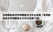 生四胞胎后又怀四胞胎女子终止妊娠（生四胞胎后又怀四胞胎女子终止妊娠了吗）