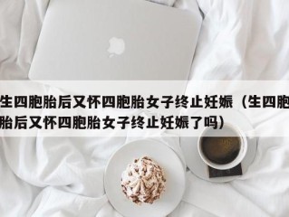 生四胞胎后又怀四胞胎女子终止妊娠（生四胞胎后又怀四胞胎女子终止妊娠了吗）