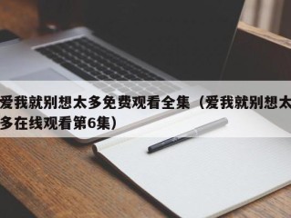 爱我就别想太多免费观看全集（爱我就别想太多在线观看第6集）