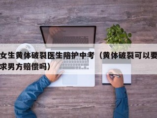 女生黄体破裂医生陪护中考（黄体破裂可以要求男方赔偿吗）