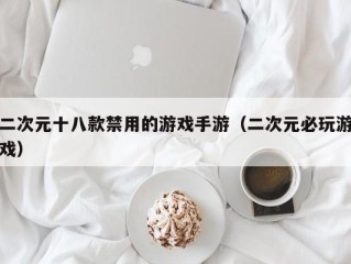 二次元十八款禁用的游戏手游（二次元必玩游戏）