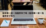 验孕棒一深一浅是怀孕了吗（验孕棒一深一浅是怀孕了吗?）
