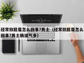 经常放屁是怎么回事?男士（经常放屁是怎么回事?男士肠道气多）
