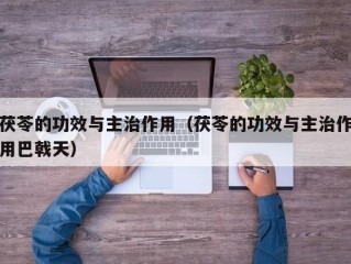 茯苓的功效与主治作用（茯苓的功效与主治作用巴戟天）