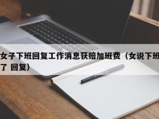女子下班回复工作消息获赔加班费（女说下班了 回复）