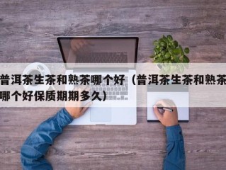 普洱茶生茶和熟茶哪个好（普洱茶生茶和熟茶哪个好保质期期多久）
