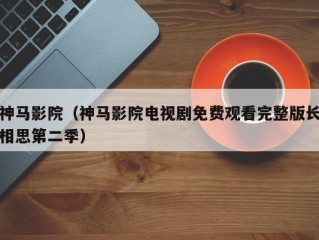 神马影院（神马影院电视剧免费观看完整版长相思第二季）