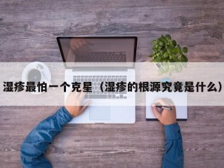 湿疹最怕一个克星（湿疹的根源究竟是什么）