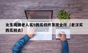 女生同情老人买5西瓜切开发现全坏（老汉买西瓜回去）
