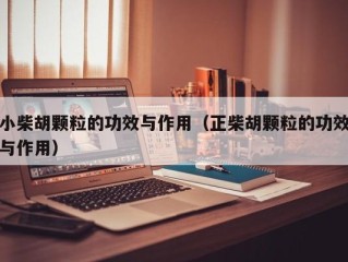小柴胡颗粒的功效与作用（正柴胡颗粒的功效与作用）