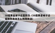 38度要盖被子还是散热（38度要盖被子还是散热发烧怎么物理降温）