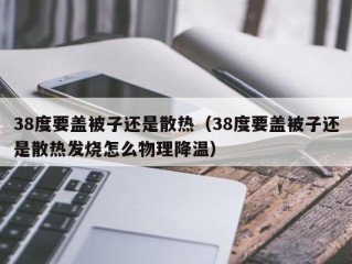 38度要盖被子还是散热（38度要盖被子还是散热发烧怎么物理降温）