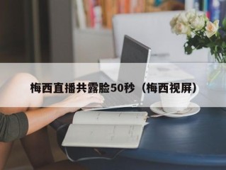 梅西直播共露脸50秒（梅西视屏）