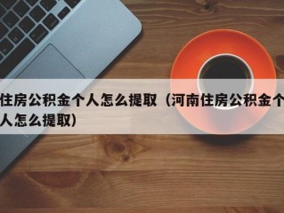住房公积金个人怎么提取（河南住房公积金个人怎么提取）
