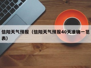 信阳天气预报（信阳天气预报40天准确一览表）