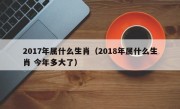 2017年属什么生肖（2018年属什么生肖 今年多大了）