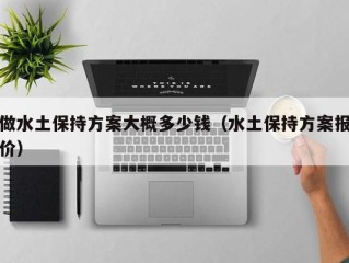 做水土保持方案大概多少钱（水土保持方案报价）