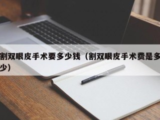 割双眼皮手术要多少钱（割双眼皮手术费是多少）